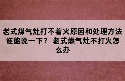 老式煤气灶打不着火原因和处理方法谁能说一下？ 老式燃气灶不打火怎么办